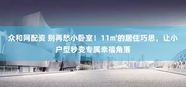 众和网配资 别再愁小卧室！11㎡的居住巧思，让小户型秒变专属幸福角落